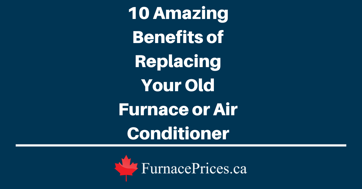 10 Amazing Benefits of Replacing Your Old Furnace or Air Conditioner - FurnacePrices.ca