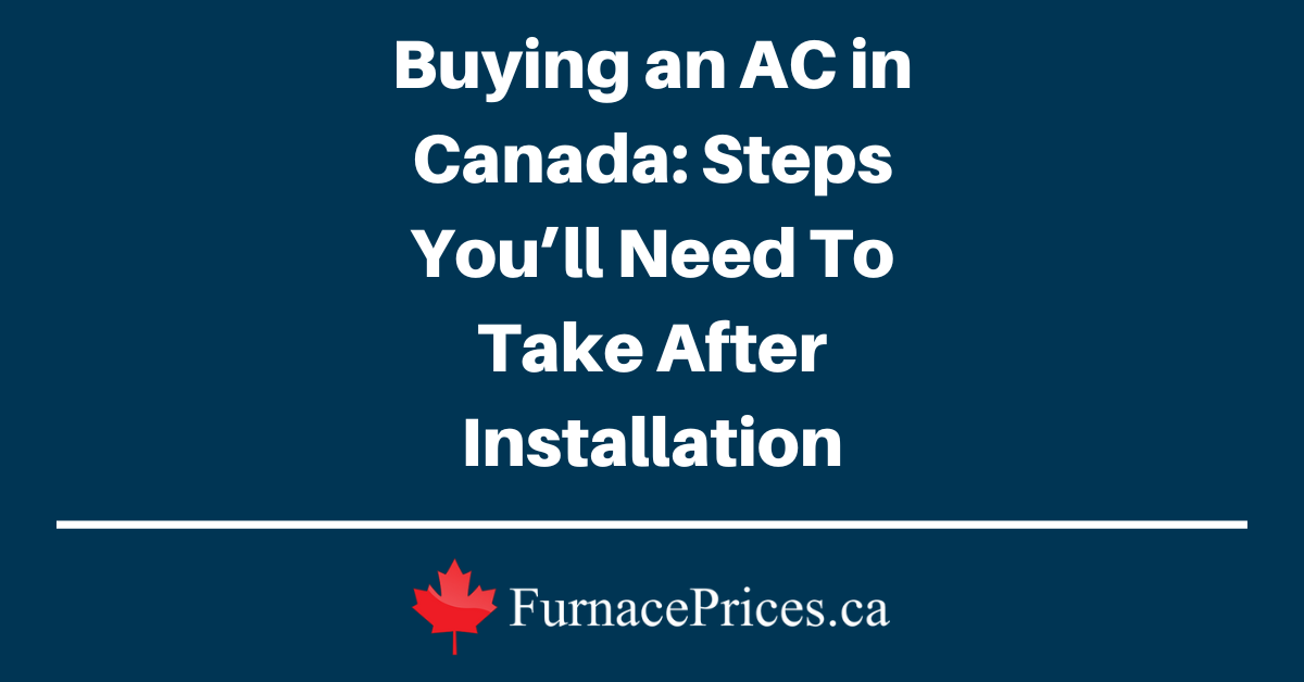 Buying an AC in Canada: Steps You'll Need To Take After Installation - FurnacePrices.ca